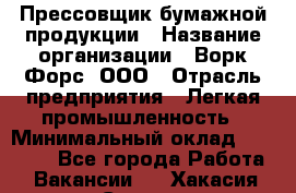 Прессовщик бумажной продукции › Название организации ­ Ворк Форс, ООО › Отрасль предприятия ­ Легкая промышленность › Минимальный оклад ­ 27 000 - Все города Работа » Вакансии   . Хакасия респ.,Саяногорск г.